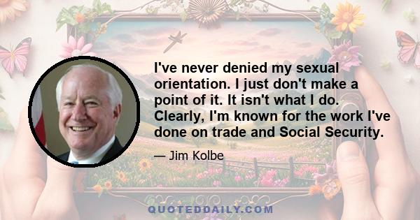 I've never denied my sexual orientation. I just don't make a point of it. It isn't what I do. Clearly, I'm known for the work I've done on trade and Social Security.