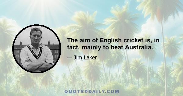 The aim of English cricket is, in fact, mainly to beat Australia.