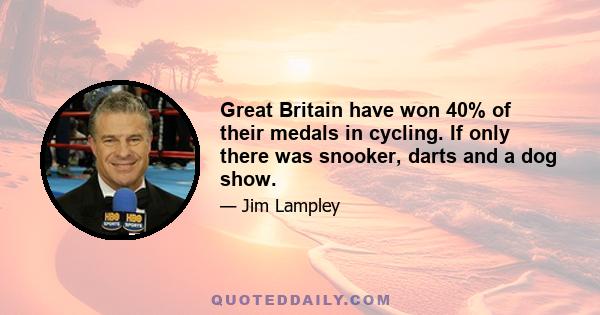 Great Britain have won 40% of their medals in cycling. If only there was snooker, darts and a dog show.