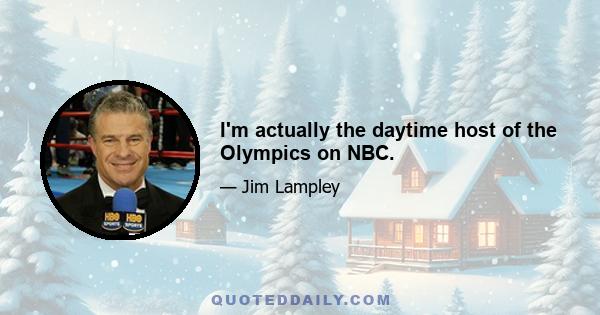 I'm actually the daytime host of the Olympics on NBC.