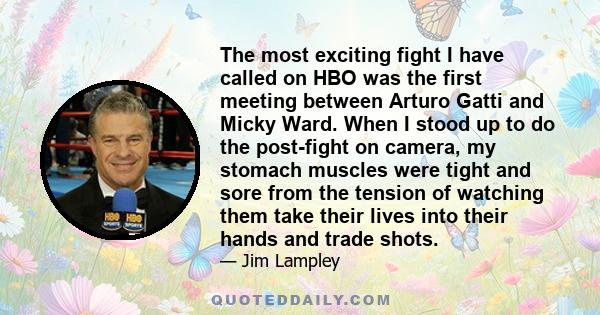 The most exciting fight I have called on HBO was the first meeting between Arturo Gatti and Micky Ward. When I stood up to do the post-fight on camera, my stomach muscles were tight and sore from the tension of watching 