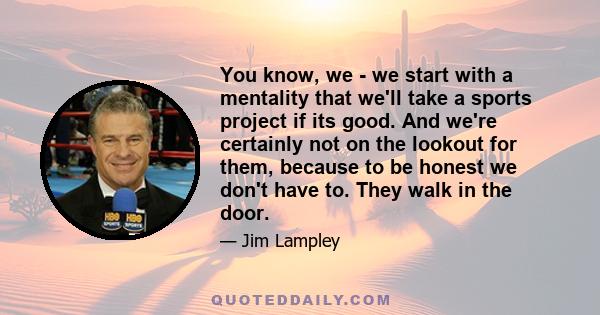 You know, we - we start with a mentality that we'll take a sports project if its good. And we're certainly not on the lookout for them, because to be honest we don't have to. They walk in the door.