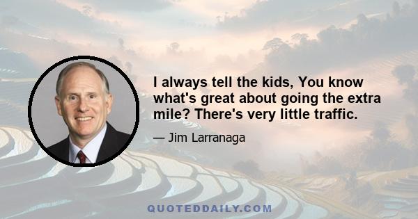 I always tell the kids, You know what's great about going the extra mile? There's very little traffic.