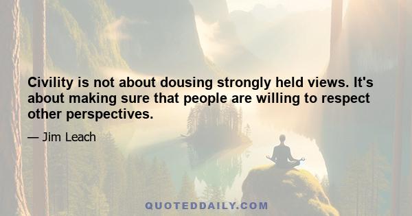 Civility is not about dousing strongly held views. It's about making sure that people are willing to respect other perspectives.