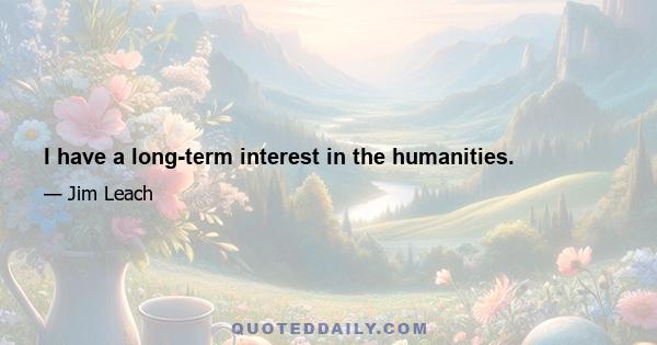 I have a long-term interest in the humanities.