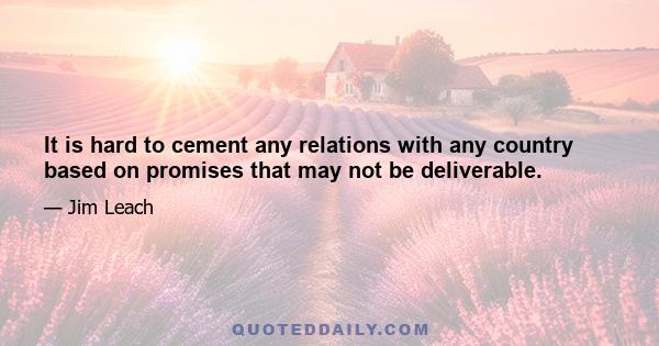 It is hard to cement any relations with any country based on promises that may not be deliverable.