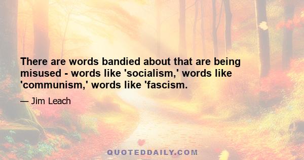 There are words bandied about that are being misused - words like 'socialism,' words like 'communism,' words like 'fascism.