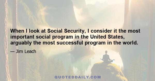 When I look at Social Security, I consider it the most important social program in the United States, arguably the most successful program in the world.