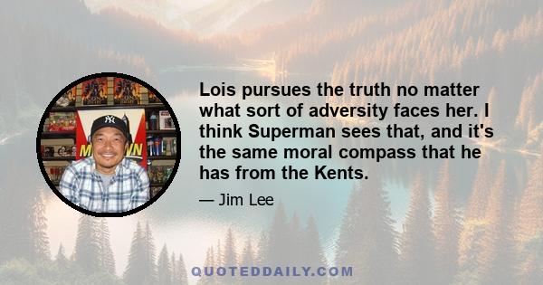 Lois pursues the truth no matter what sort of adversity faces her. I think Superman sees that, and it's the same moral compass that he has from the Kents.