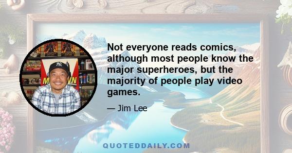 Not everyone reads comics, although most people know the major superheroes, but the majority of people play video games.