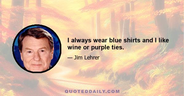 I always wear blue shirts and I like wine or purple ties.