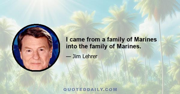 I came from a family of Marines into the family of Marines.