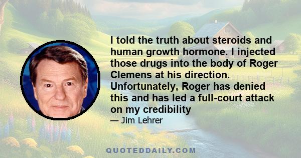 I told the truth about steroids and human growth hormone. I injected those drugs into the body of Roger Clemens at his direction. Unfortunately, Roger has denied this and has led a full-court attack on my credibility