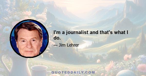 I'm a journalist and that's what I do.