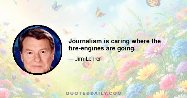 Journalism is caring where the fire-engines are going.