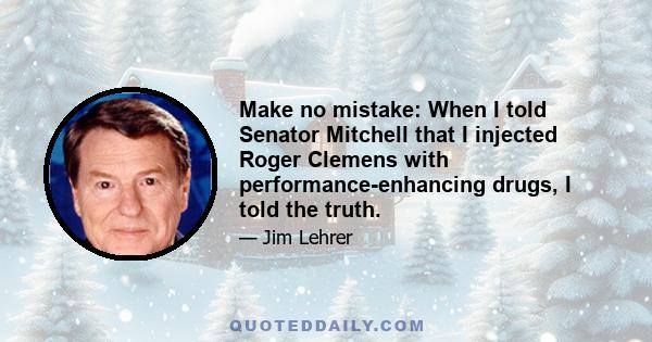 Make no mistake: When I told Senator Mitchell that I injected Roger Clemens with performance-enhancing drugs, I told the truth.