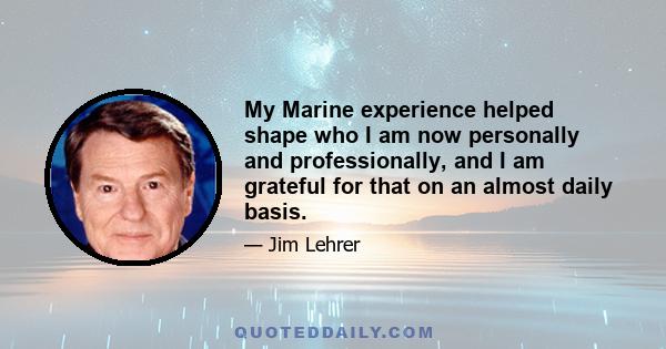 My Marine experience helped shape who I am now personally and professionally, and I am grateful for that on an almost daily basis.