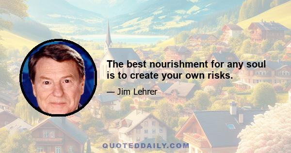 The best nourishment for any soul is to create your own risks.