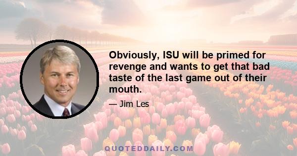 Obviously, ISU will be primed for revenge and wants to get that bad taste of the last game out of their mouth.