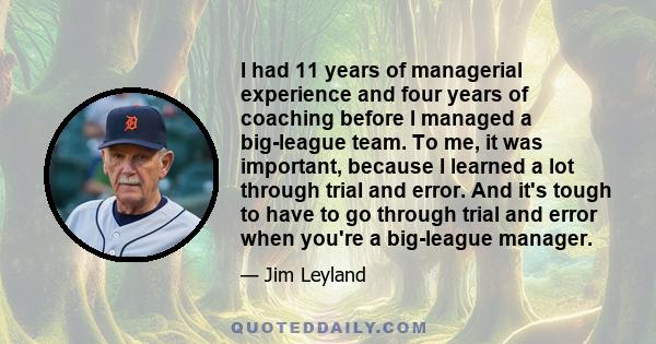 I had 11 years of managerial experience and four years of coaching before I managed a big-league team. To me, it was important, because I learned a lot through trial and error. And it's tough to have to go through trial 