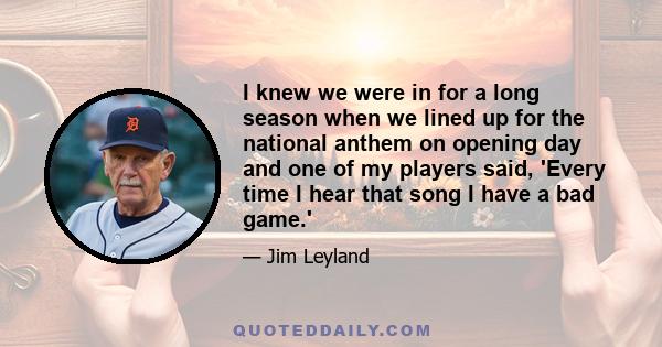 I knew we were in for a long season when we lined up for the national anthem on opening day and one of my players said, 'Every time I hear that song I have a bad game.'