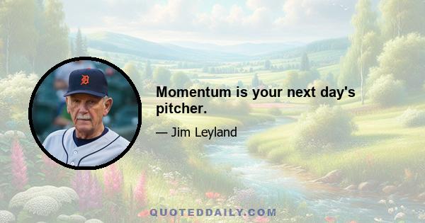 Momentum is your next day's pitcher.