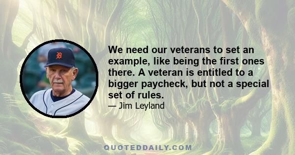 We need our veterans to set an example, like being the first ones there. A veteran is entitled to a bigger paycheck, but not a special set of rules.