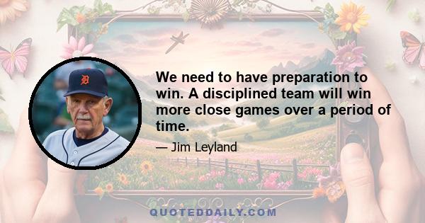 We need to have preparation to win. A disciplined team will win more close games over a period of time.