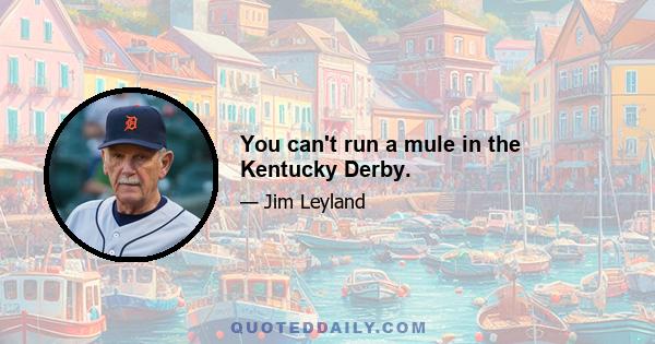 You can't run a mule in the Kentucky Derby.