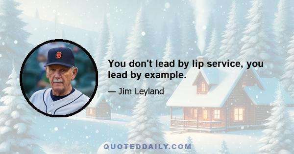 You don't lead by lip service, you lead by example.