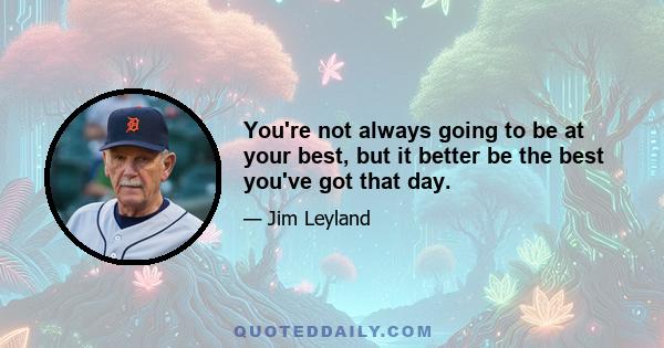 You're not always going to be at your best, but it better be the best you've got that day.