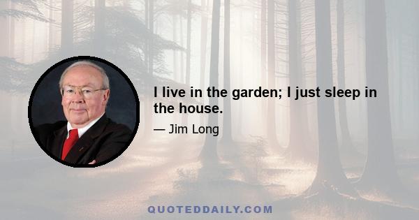 I live in the garden; I just sleep in the house.