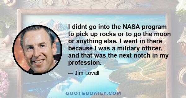 I didnt go into the NASA program to pick up rocks or to go the moon or anything else. I went in there because I was a military officer, and that was the next notch in my profession.