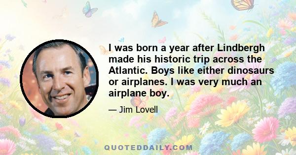 I was born a year after Lindbergh made his historic trip across the Atlantic. Boys like either dinosaurs or airplanes. I was very much an airplane boy.