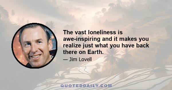 The vast loneliness is awe-inspiring and it makes you realize just what you have back there on Earth.