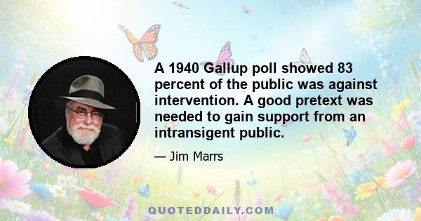 A 1940 Gallup poll showed 83 percent of the public was against intervention. A good pretext was needed to gain support from an intransigent public.