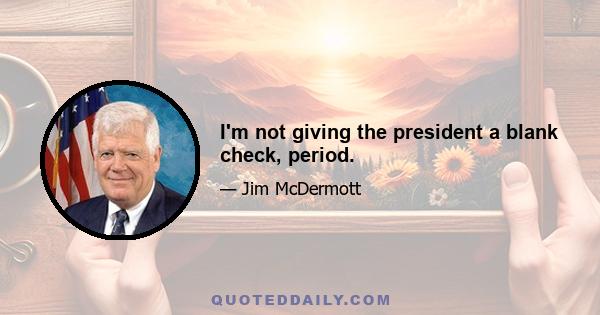 I'm not giving the president a blank check, period.