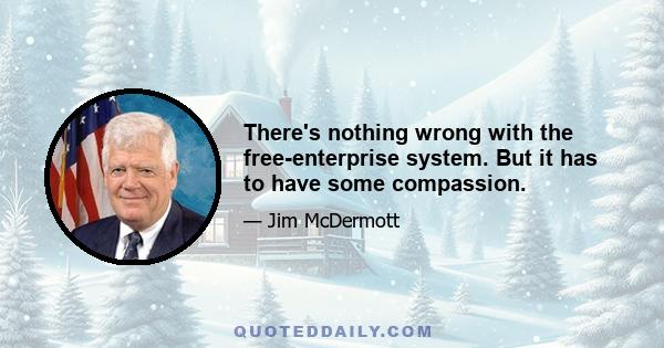 There's nothing wrong with the free-enterprise system. But it has to have some compassion.