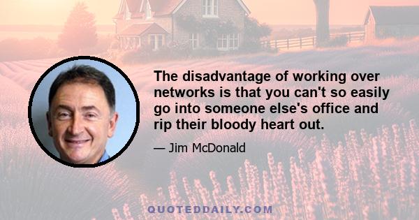 The disadvantage of working over networks is that you can't so easily go into someone else's office and rip their bloody heart out.