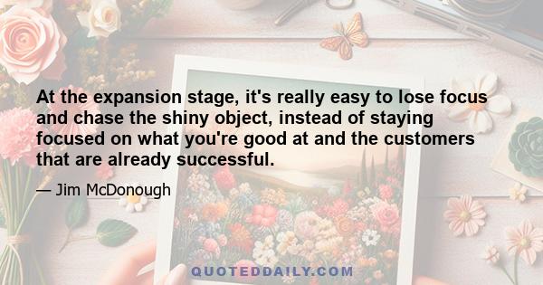 At the expansion stage, it's really easy to lose focus and chase the shiny object, instead of staying focused on what you're good at and the customers that are already successful.