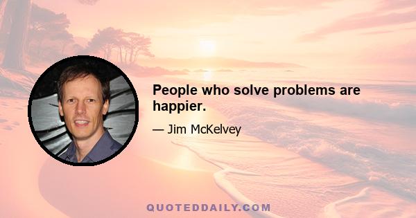 People who solve problems are happier.