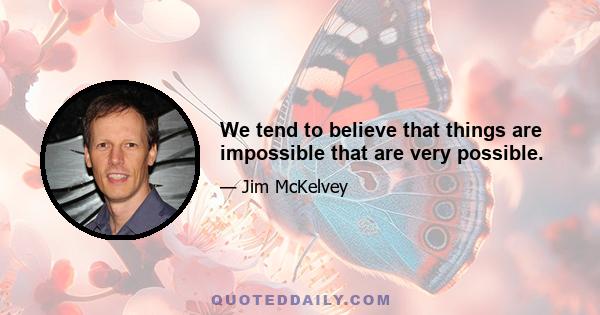 We tend to believe that things are impossible that are very possible.