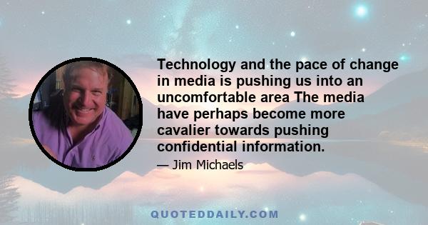 Technology and the pace of change in media is pushing us into an uncomfortable area The media have perhaps become more cavalier towards pushing confidential information.