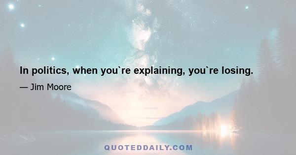 In politics, when you`re explaining, you`re losing.