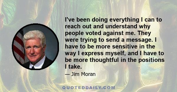 I've been doing everything I can to reach out and understand why people voted against me. They were trying to send a message. I have to be more sensitive in the way I express myself, and I have to be more thoughtful in