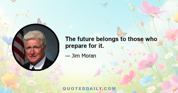 The future belongs to those who prepare for it.