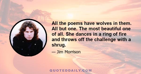 All the poems have wolves in them. All but one. The most beautiful one of all. She dances in a ring of fire and throws off the challenge with a shrug.