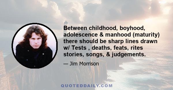 Between childhood, boyhood, adolescence & manhood (maturity) there should be sharp lines drawn w/ Tests , deaths, feats, rites stories, songs, & judgements.