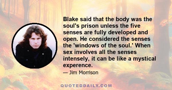 Blake said that the body was the soul's prison unless the five senses are fully developed and open. He considered the senses the 'windows of the soul.' When sex involves all the senses intensely, it can be like a