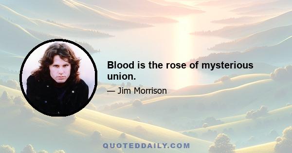 Blood is the rose of mysterious union.